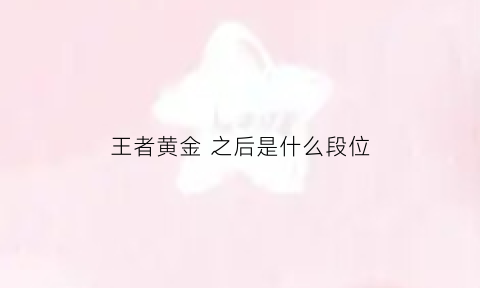 王者黄金之后是什么段位(王者黄金之后是啥)